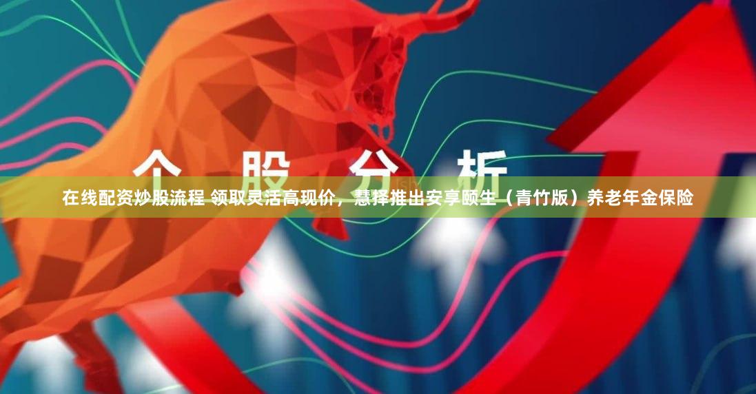 在线配资炒股流程 领取灵活高现价，慧择推出安享颐生（青竹版）养老年金保险