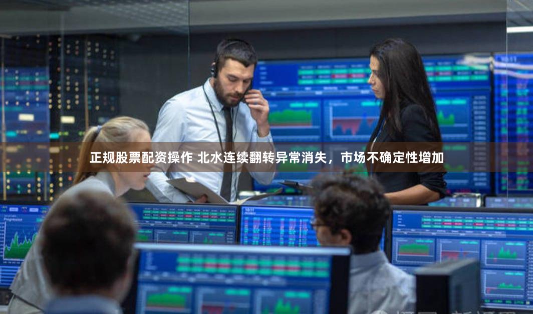 正规股票配资操作 北水连续翻转异常消失，市场不确定性增加