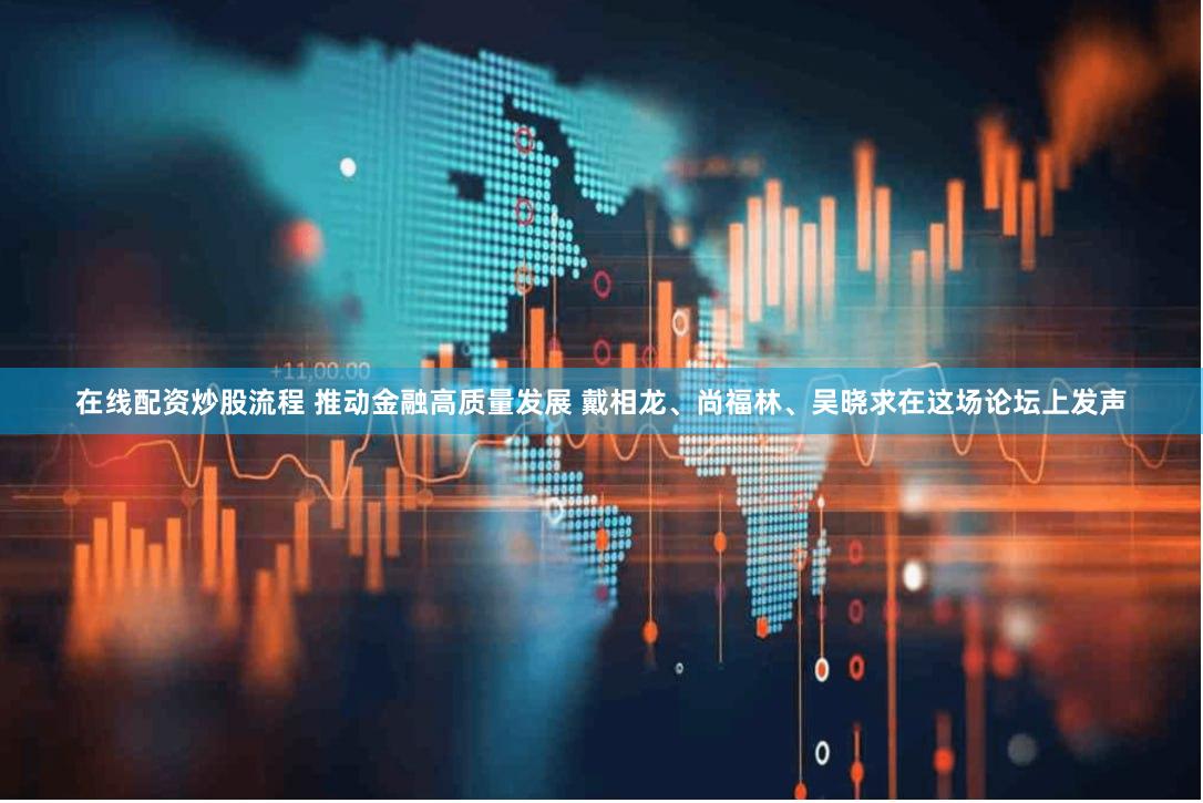 在线配资炒股流程 推动金融高质量发展 戴相龙、尚福林、吴晓求在这场论坛上发声