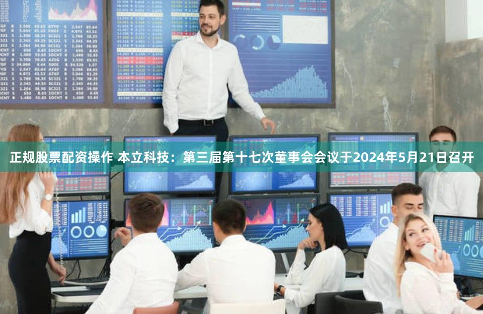 正规股票配资操作 本立科技：第三届第十七次董事会会议于2024年5月21日召开
