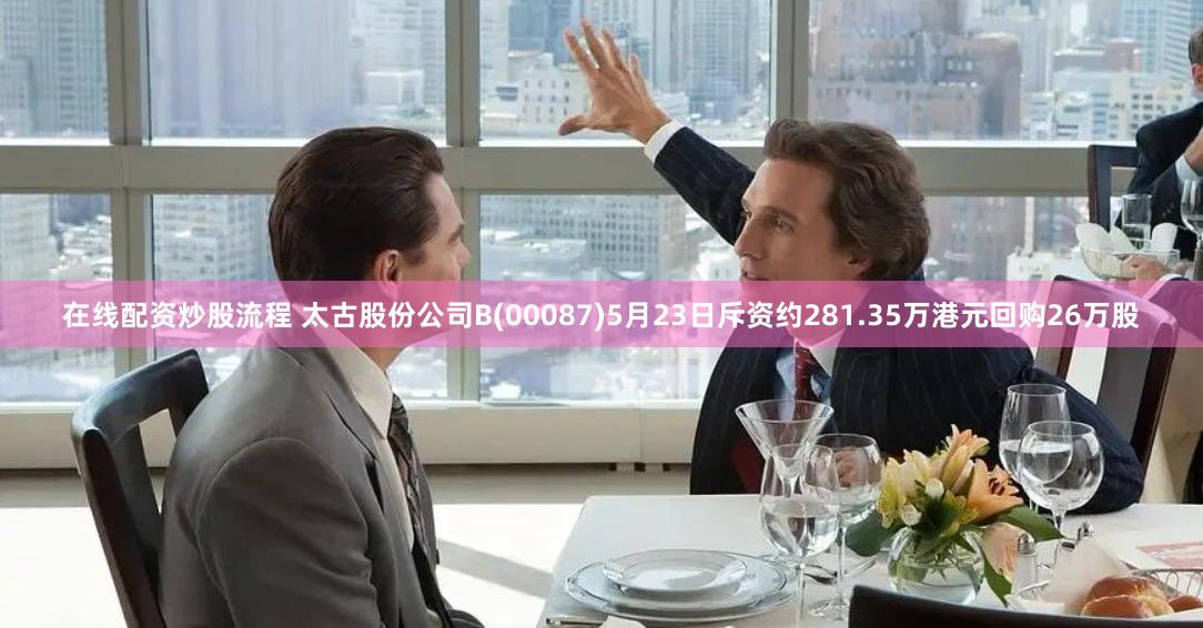 在线配资炒股流程 太古股份公司B(00087)5月23日斥资约281.35万港元回购26万股