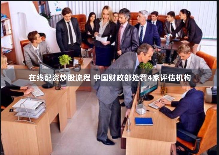 在线配资炒股流程 中国财政部处罚4家评估机构