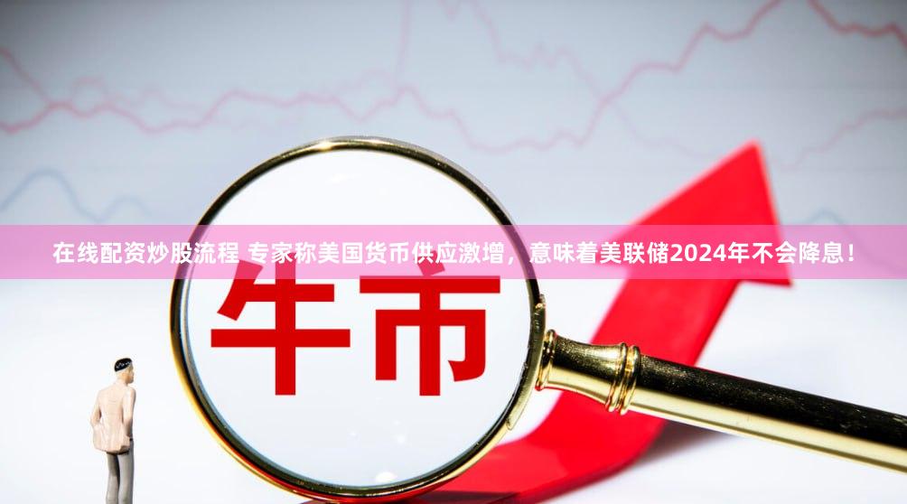 在线配资炒股流程 专家称美国货币供应激增，意味着美联储2024年不会降息！