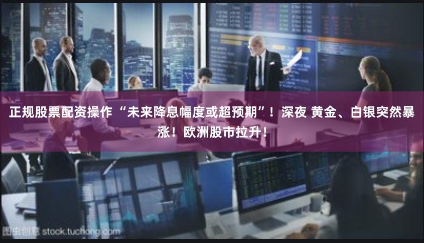 正规股票配资操作 “未来降息幅度或超预期”！深夜 黄金、白银突然暴涨！欧洲股市拉升！