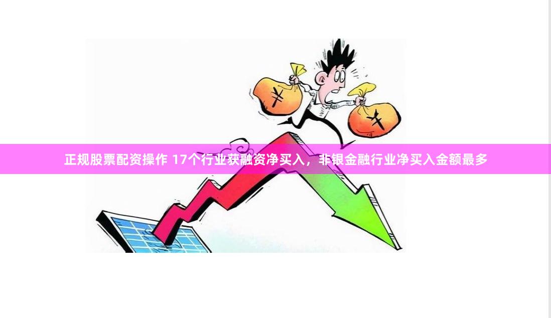 正规股票配资操作 17个行业获融资净买入，非银金融行业净买入金额最多