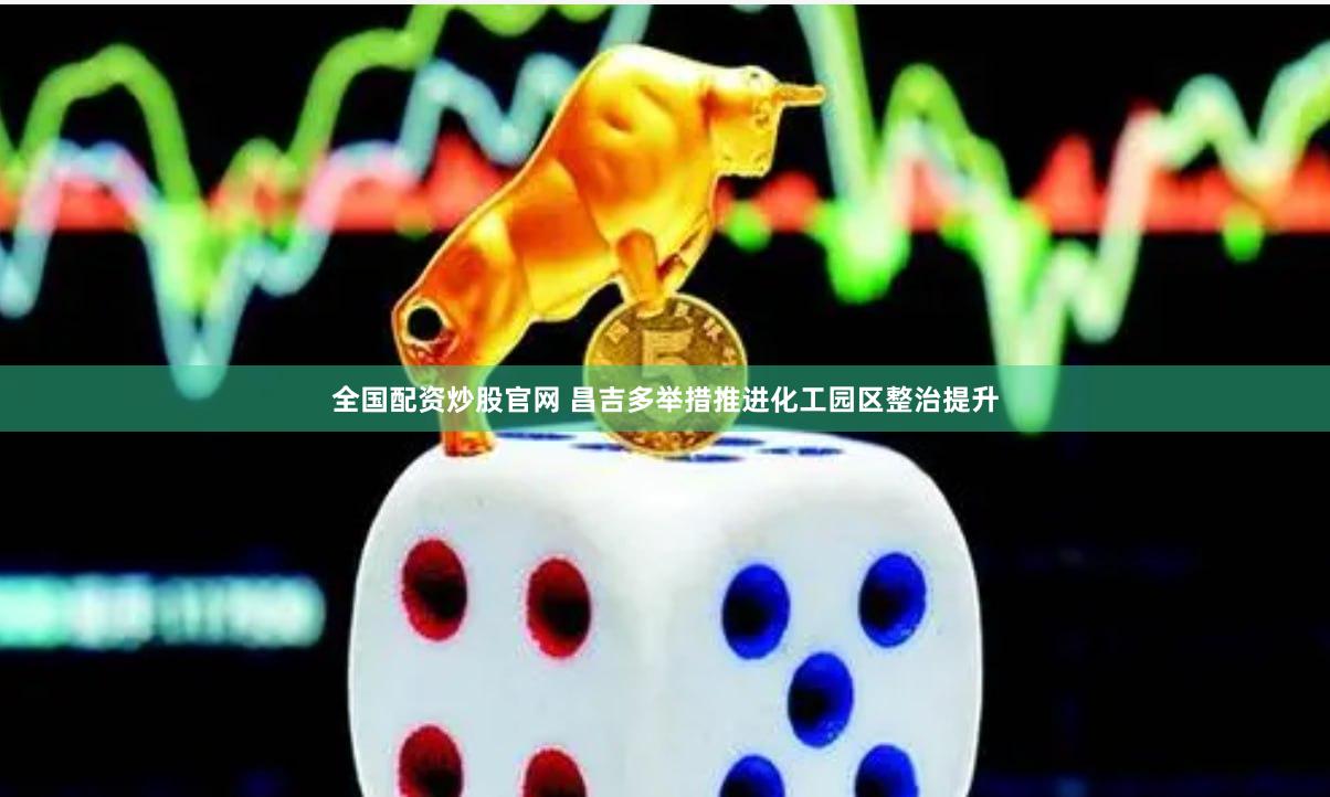 全国配资炒股官网 昌吉多举措推进化工园区整治提升
