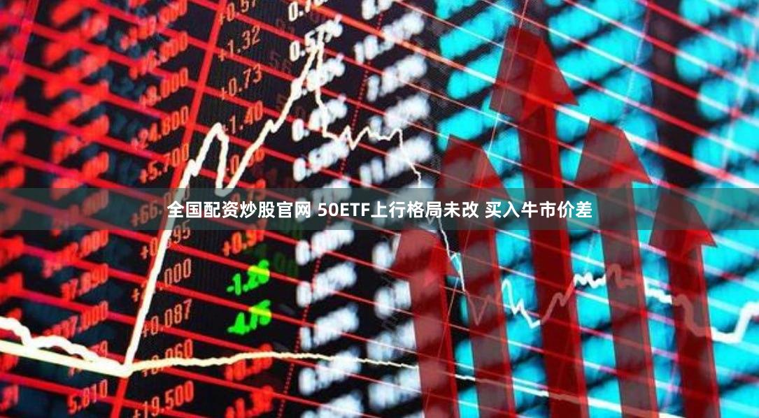 全国配资炒股官网 50ETF上行格局未改 买入牛市价差