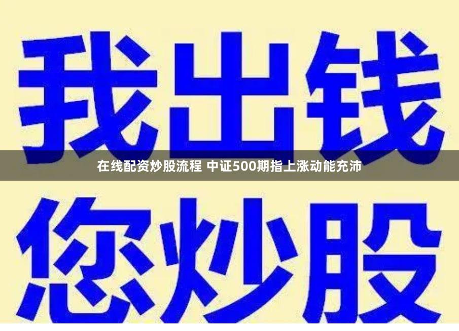 在线配资炒股流程 中证500期指上涨动能充沛