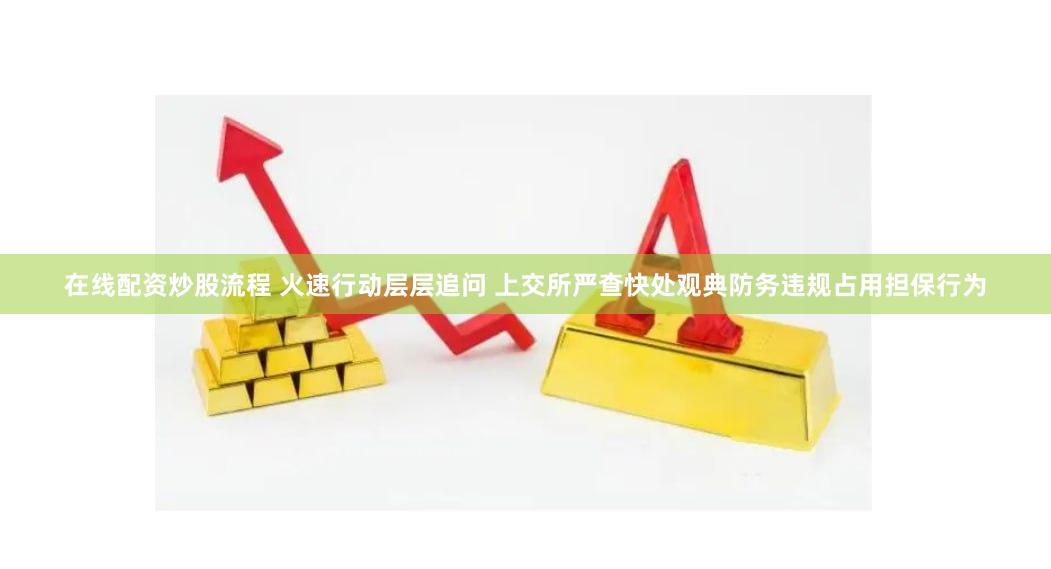 在线配资炒股流程 火速行动层层追问 上交所严查快处观典防务违规占用担保行为
