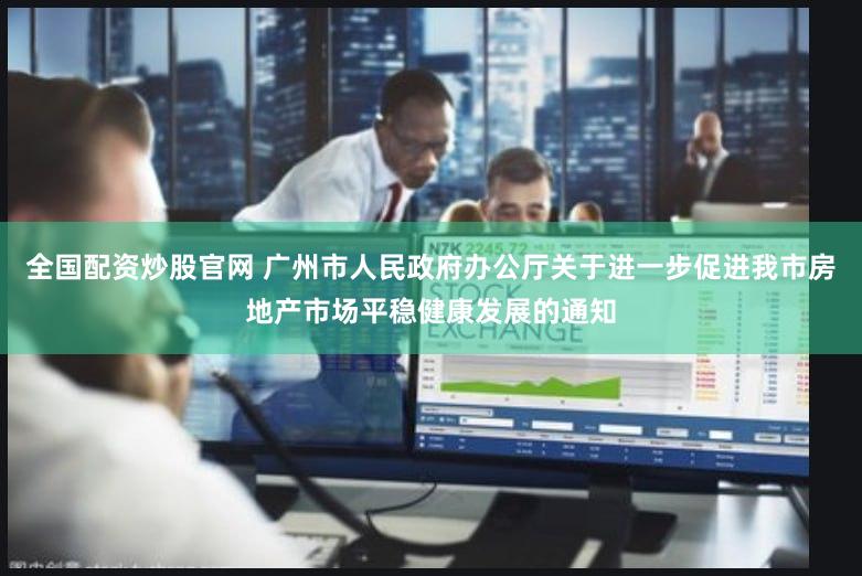 全国配资炒股官网 广州市人民政府办公厅关于进一步促进我市房地产市场平稳健康发展的通知
