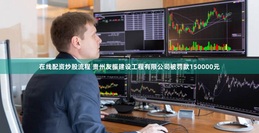 在线配资炒股流程 贵州友振建设工程有限公司被罚款150000元