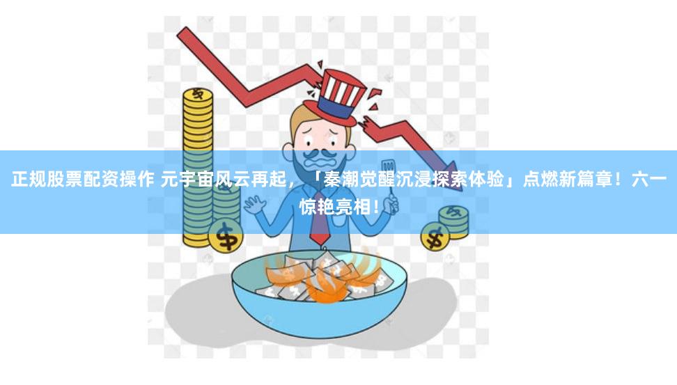 正规股票配资操作 元宇宙风云再起，「秦潮觉醒沉浸探索体验」点燃新篇章！六一惊艳亮相！