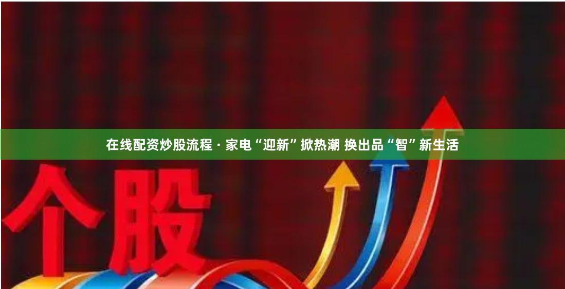 在线配资炒股流程 · 家电“迎新”掀热潮 换出品“智”新生活