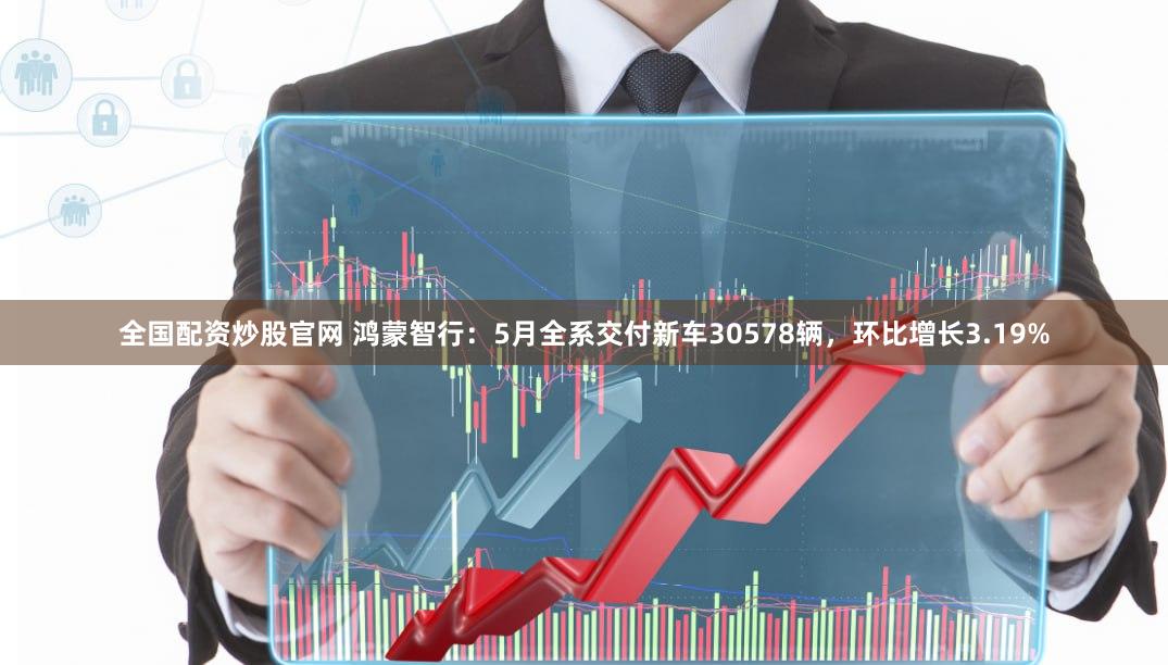 全国配资炒股官网 鸿蒙智行：5月全系交付新车30578辆，环比增长3.19%