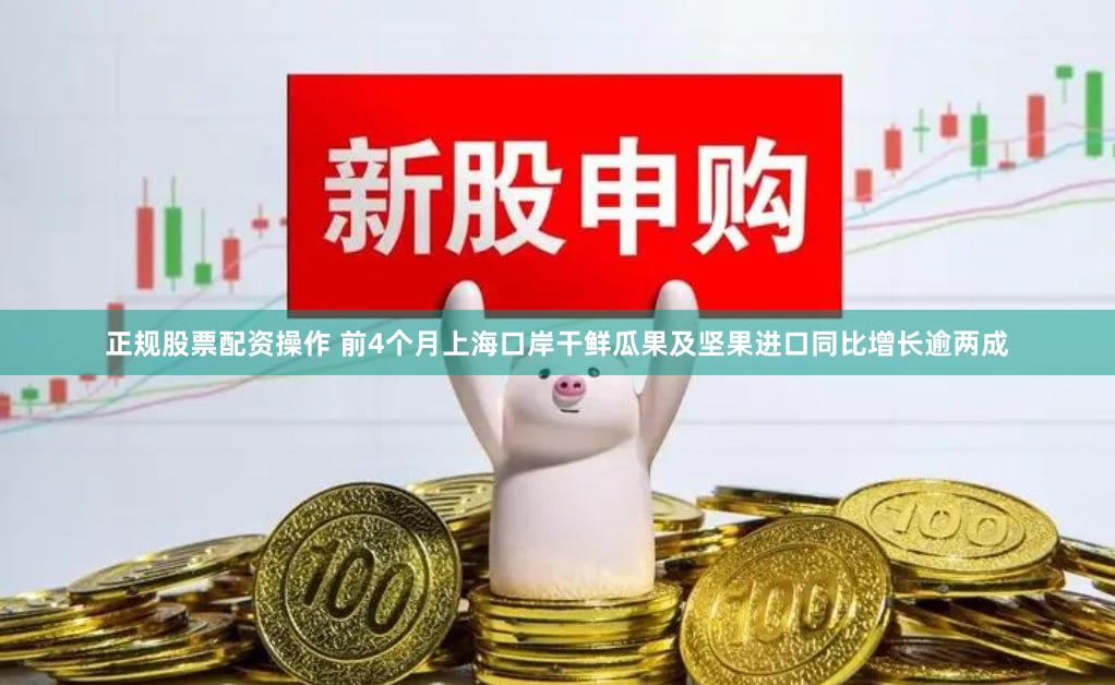 正规股票配资操作 前4个月上海口岸干鲜瓜果及坚果进口同比增长逾两成