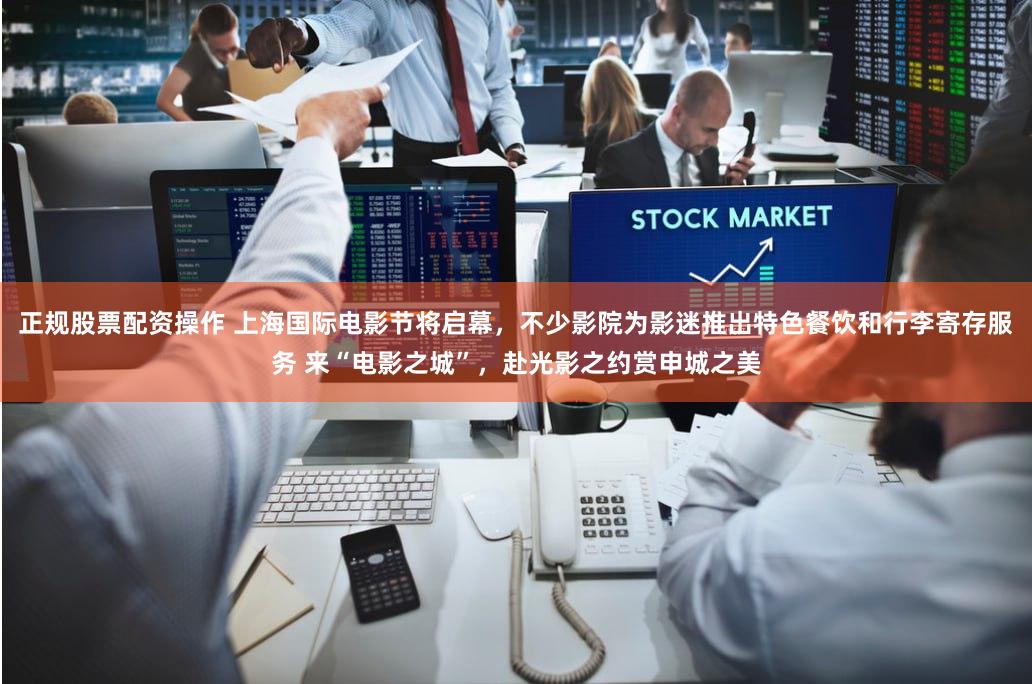 正规股票配资操作 上海国际电影节将启幕，不少影院为影迷推出特色餐饮和行李寄存服务 来“电影之城”，赴光影之约赏申城之美