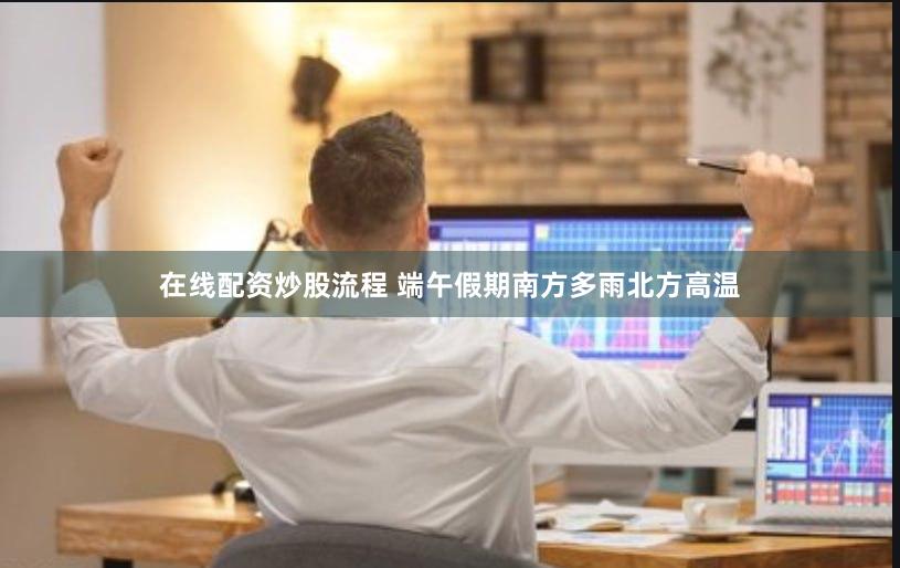 在线配资炒股流程 端午假期南方多雨北方高温