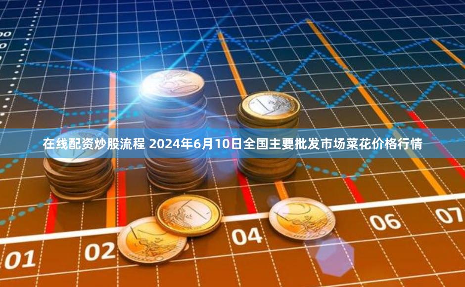 在线配资炒股流程 2024年6月10日全国主要批发市场菜花价格行情