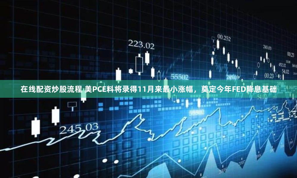 在线配资炒股流程 美PCE料将录得11月来最小涨幅，奠定今年FED降息基础