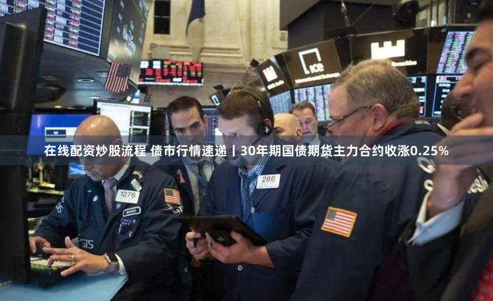 在线配资炒股流程 债市行情速递丨30年期国债期货主力合约收涨0.25%