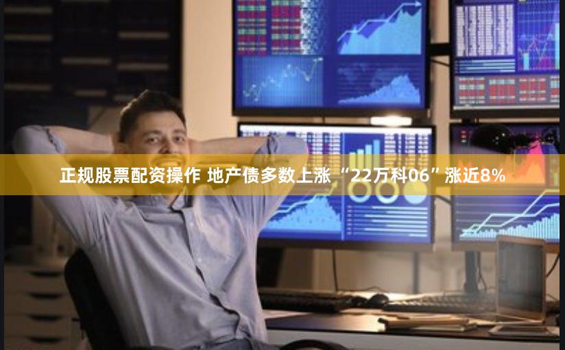 正规股票配资操作 地产债多数上涨 “22万科06”涨近8%