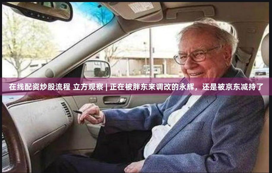 在线配资炒股流程 立方观察 | 正在被胖东来调改的永辉，还是被京东减持了
