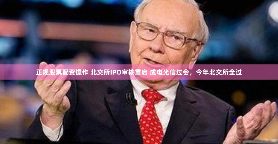 正规股票配资操作 北交所IPO审核重启 成电光信过会，今年北交所全过