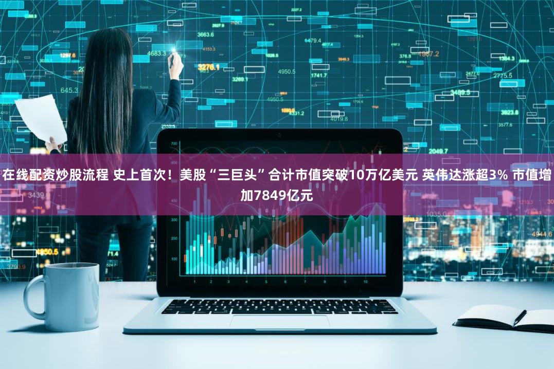 在线配资炒股流程 史上首次！美股“三巨头”合计市值突破10万亿美元 英伟达涨超3% 市值增加7849亿元