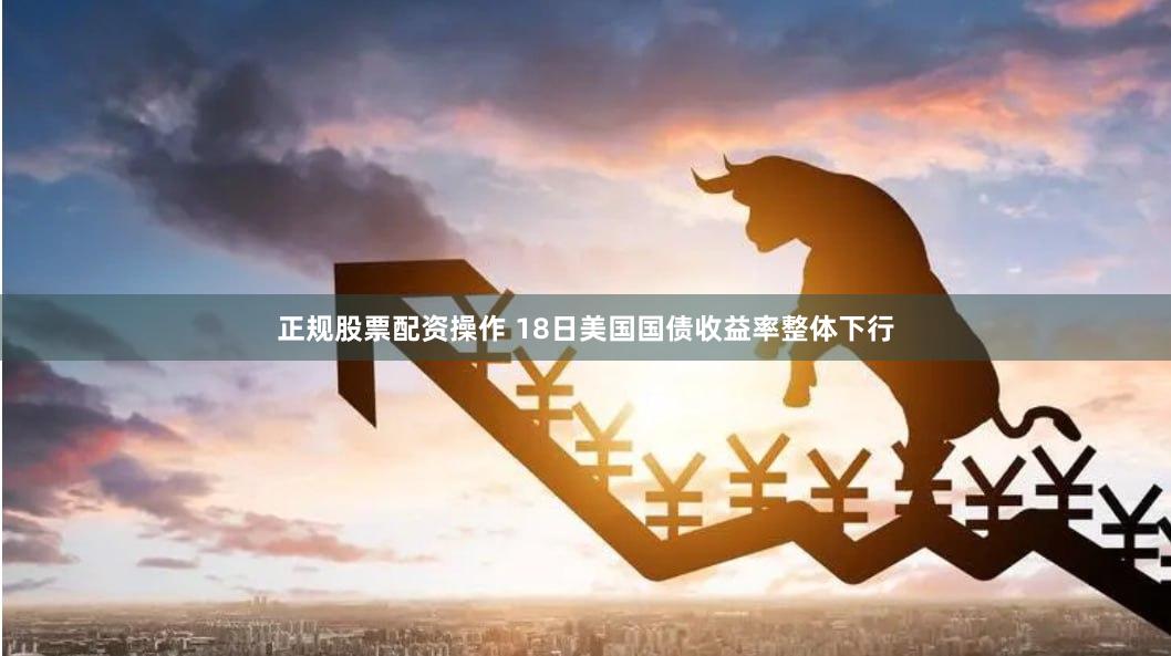 正规股票配资操作 18日美国国债收益率整体下行
