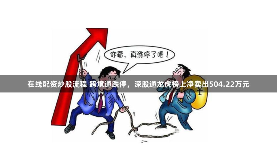 在线配资炒股流程 跨境通跌停，深股通龙虎榜上净卖出504.22万元