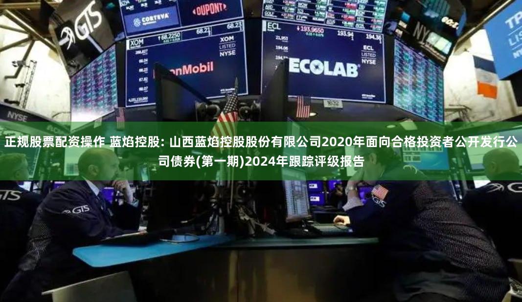 正规股票配资操作 蓝焰控股: 山西蓝焰控股股份有限公司2020年面向合格投资者公开发行公司债券(第一期)2024年跟踪评级报告