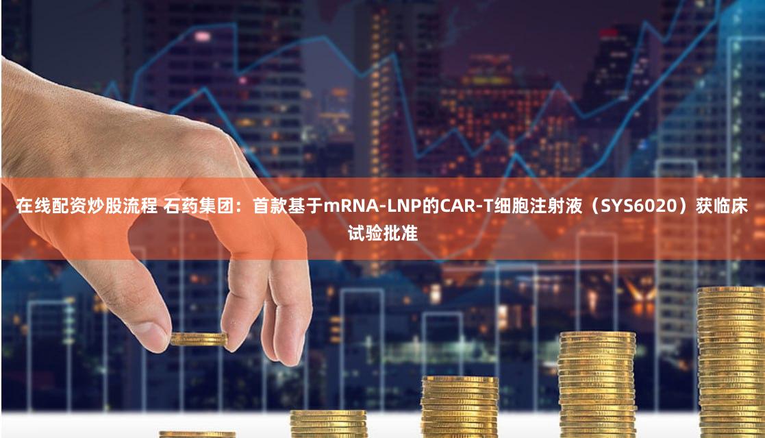 在线配资炒股流程 石药集团：首款基于mRNA-LNP的CAR-T细胞注射液（SYS6020）获临床试验批准