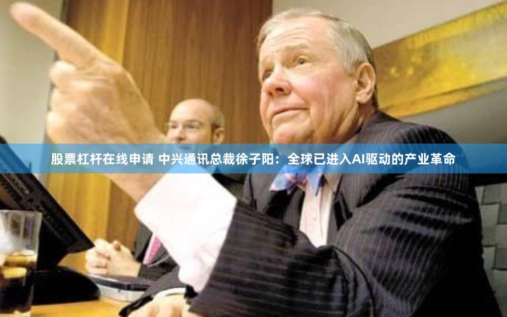 股票杠杆在线申请 中兴通讯总裁徐子阳：全球已进入AI驱动的产业革命