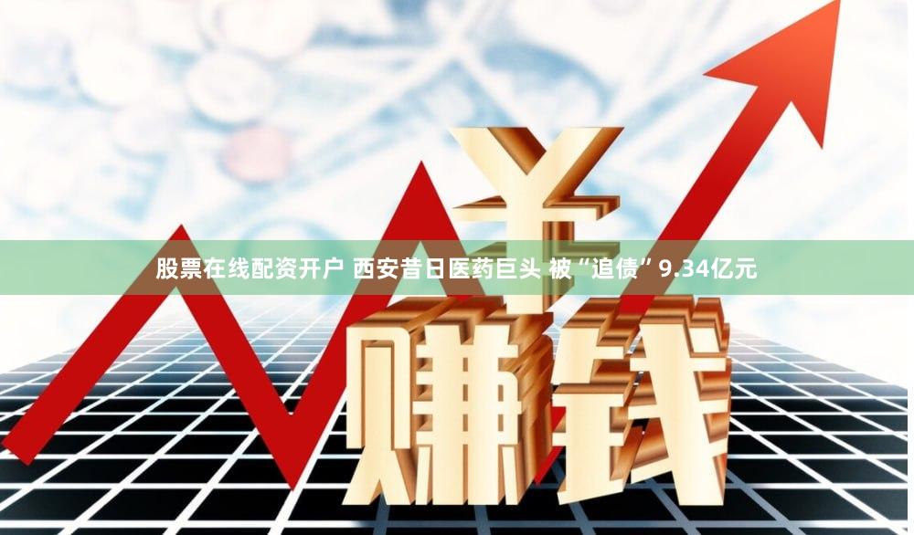 股票在线配资开户 西安昔日医药巨头 被“追债”9.34亿元