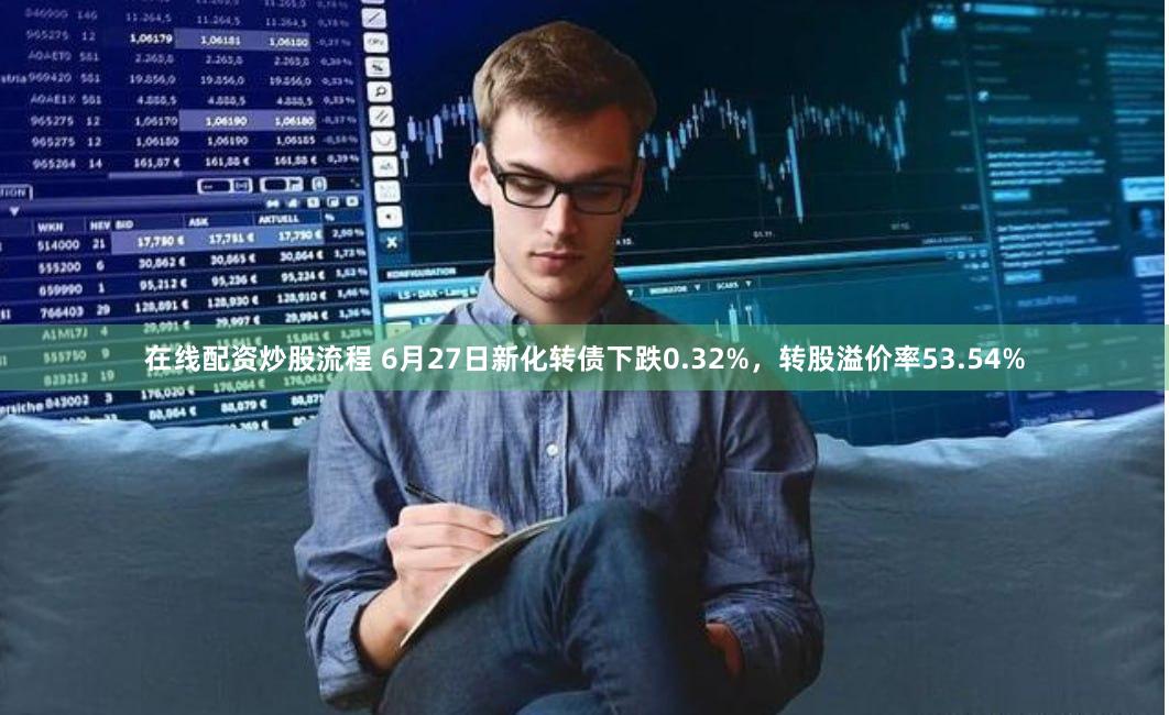 在线配资炒股流程 6月27日新化转债下跌0.32%，转股溢价率53.54%