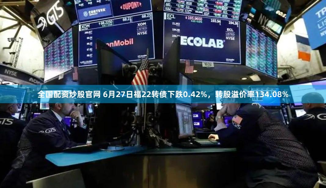 全国配资炒股官网 6月27日福22转债下跌0.42%，转股溢价率134.08%