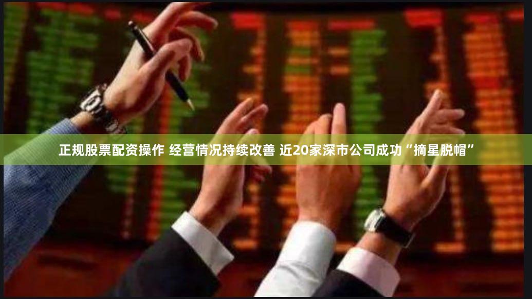 正规股票配资操作 经营情况持续改善 近20家深市公司成功“摘星脱帽”