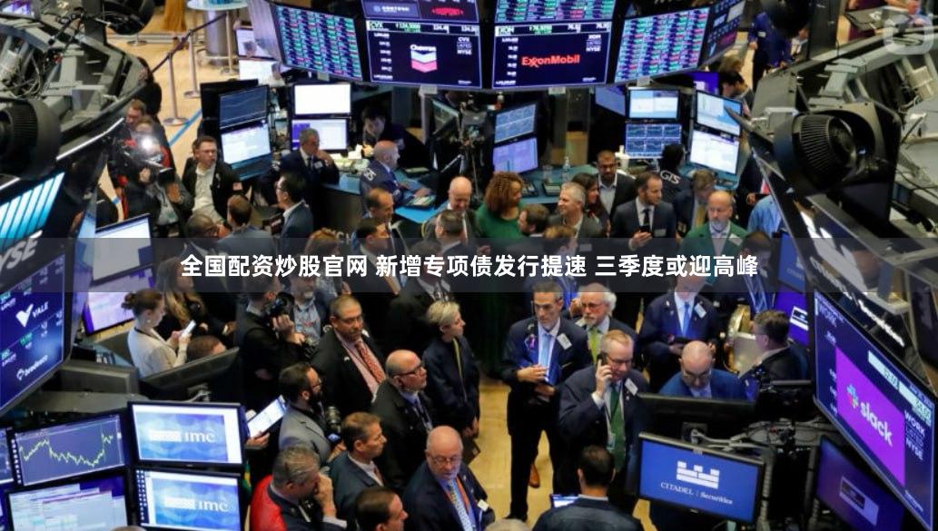 全国配资炒股官网 新增专项债发行提速 三季度或迎高峰