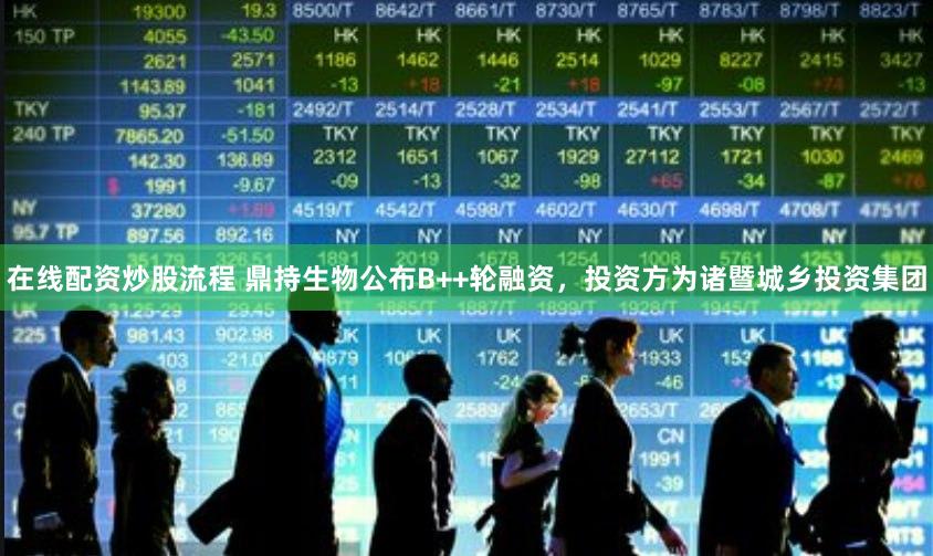 在线配资炒股流程 鼎持生物公布B++轮融资，投资方为诸暨城乡投资集团