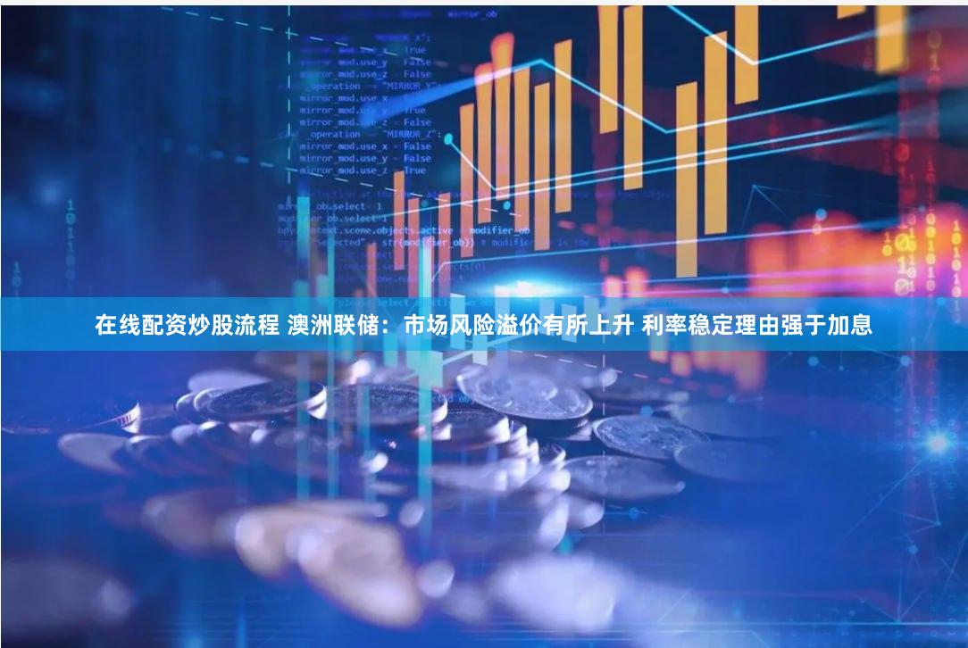 在线配资炒股流程 澳洲联储：市场风险溢价有所上升 利率稳定理由强于加息