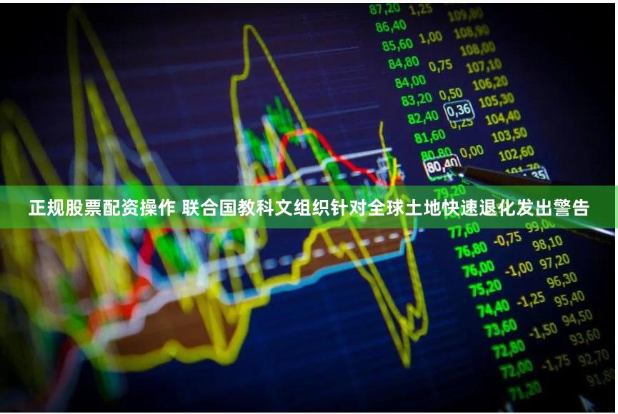 正规股票配资操作 联合国教科文组织针对全球土地快速退化发出警告