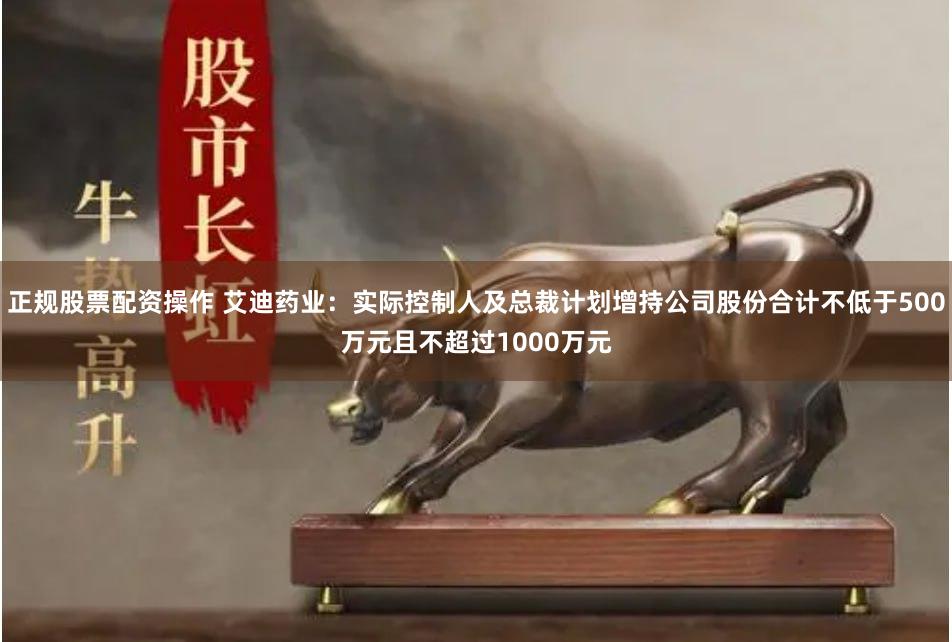 正规股票配资操作 艾迪药业：实际控制人及总裁计划增持公司股份合计不低于500万元且不超过1000万元