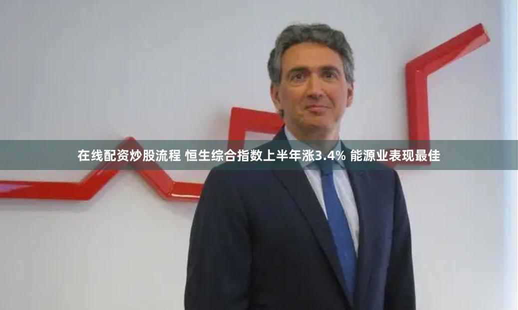 在线配资炒股流程 恒生综合指数上半年涨3.4% 能源业表现最佳