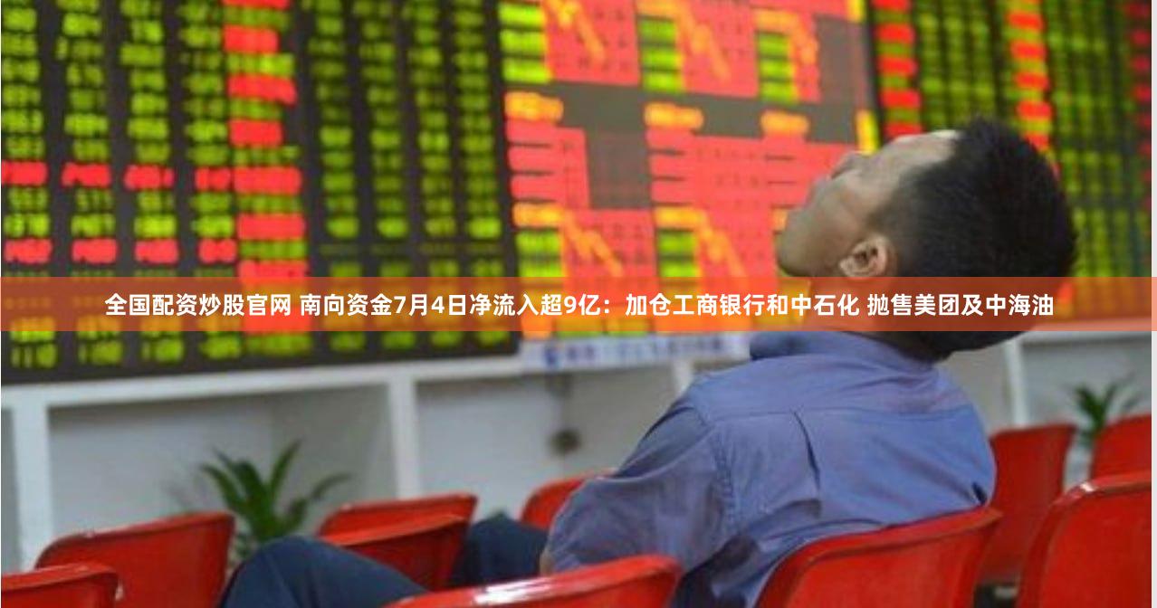 全国配资炒股官网 南向资金7月4日净流入超9亿：加仓工商银行和中石化 抛售美团及中海油