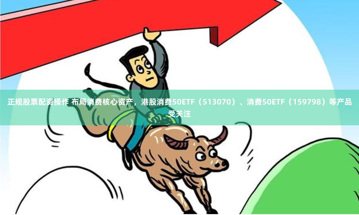 正规股票配资操作 布局消费核心资产，港股消费50ETF（513070）、消费50ETF（159798）等产品受关注