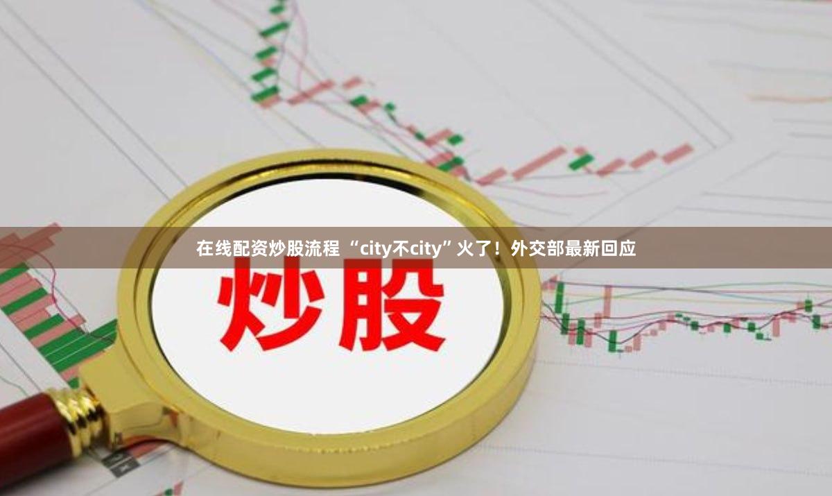 在线配资炒股流程 “city不city”火了！外交部最新回应
