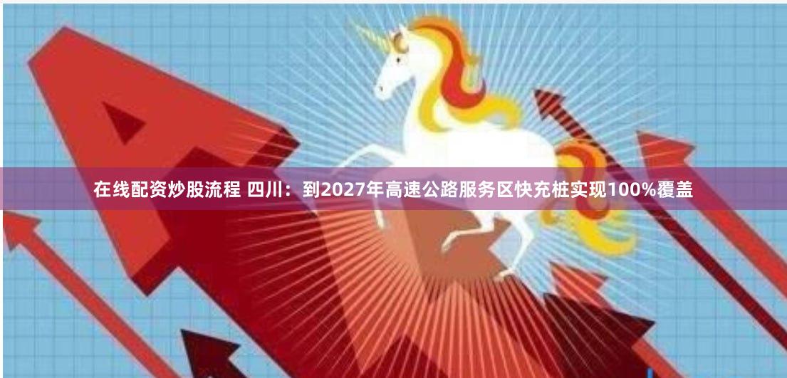 在线配资炒股流程 四川：到2027年高速公路服务区快充桩实现100%覆盖