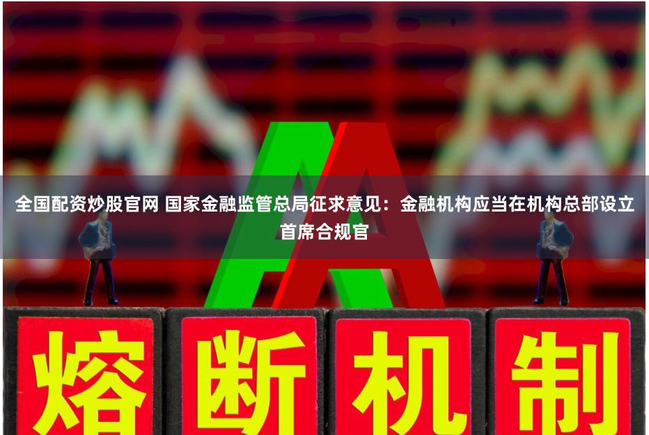 全国配资炒股官网 国家金融监管总局征求意见：金融机构应当在机构总部设立首席合规官