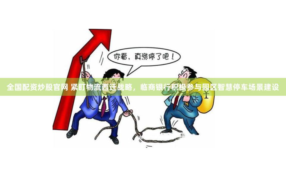 全国配资炒股官网 紧盯物流西迁战略，临商银行积极参与园区智慧停车场景建设