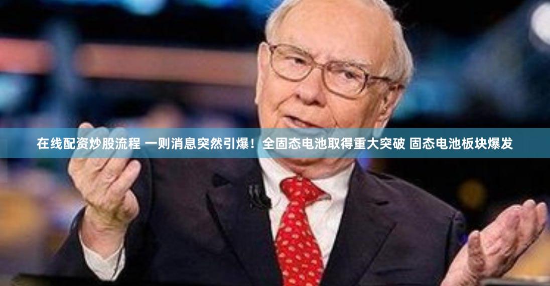 在线配资炒股流程 一则消息突然引爆！全固态电池取得重大突破 固态电池板块爆发